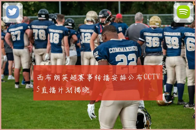 西布朗英超赛事转播安排公布CCTV5直播计划揭晓