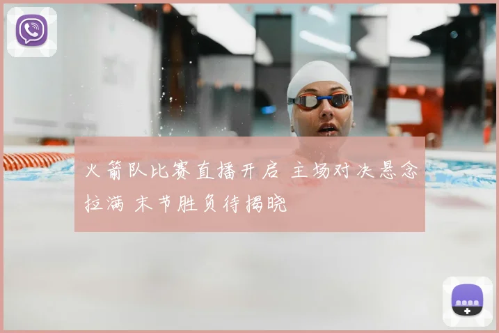 火箭队比赛直播开启 主场对决悬念拉满 末节胜负待揭晓
