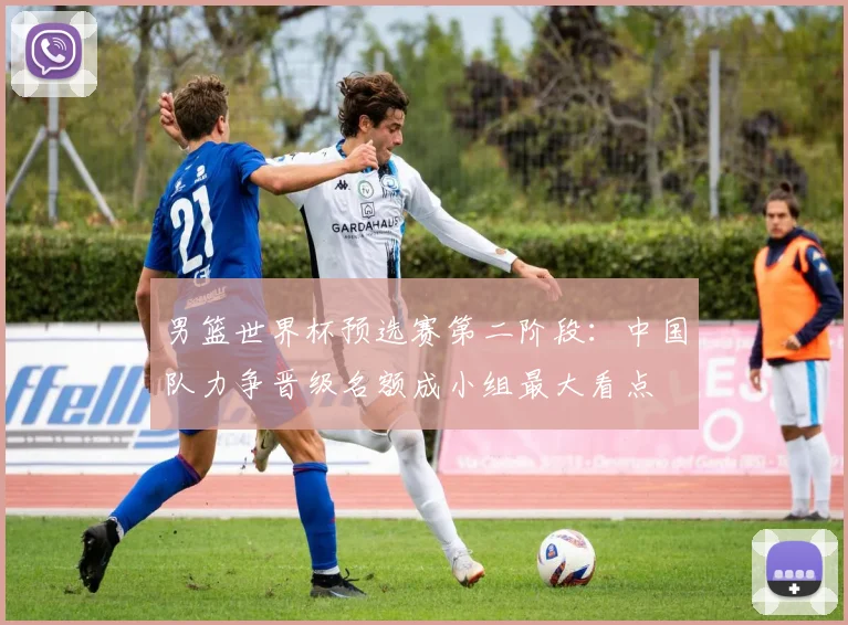 男篮世界杯预选赛第二阶段:中国队力争晋级名额成小组最大看点