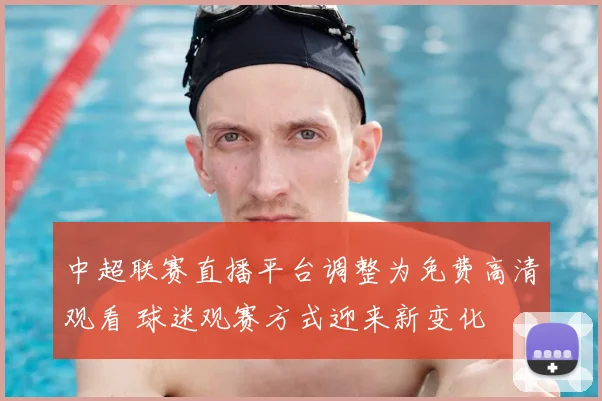 中超联赛直播平台调整为免费高清观看 球迷观赛方式迎来新变化
