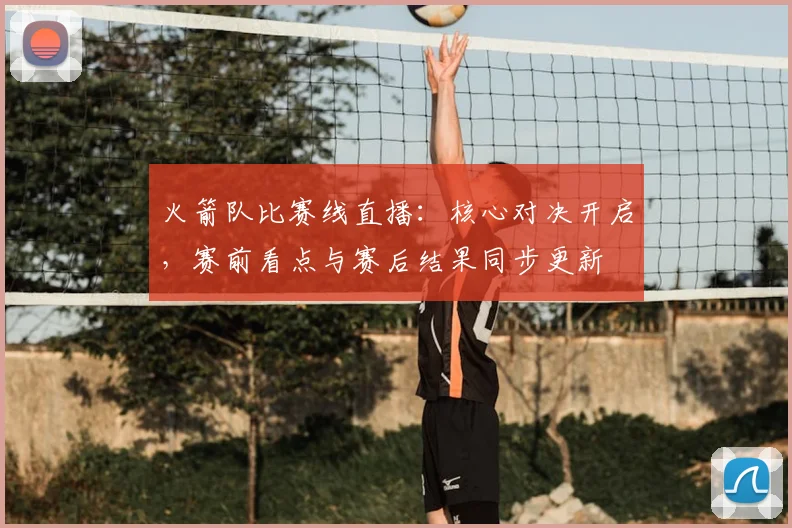 火箭队比赛线直播：核心对决开启，赛前看点与赛后结果同步更新