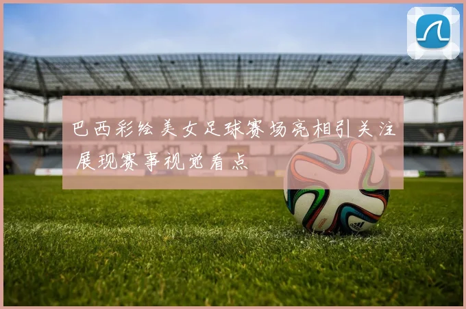 巴西彩绘美女足球赛场亮相引关注 展现赛事视觉看点