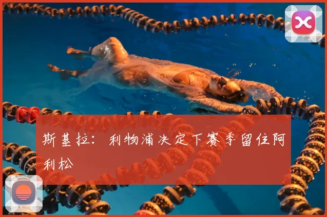斯基拉：利物浦决定下赛季留住阿利松