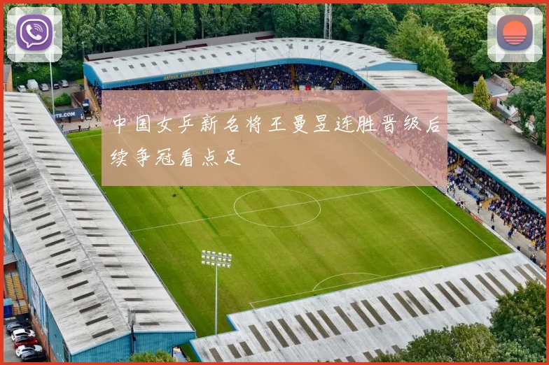 中国女乒新名将王曼昱连胜晋级后续争冠看点足