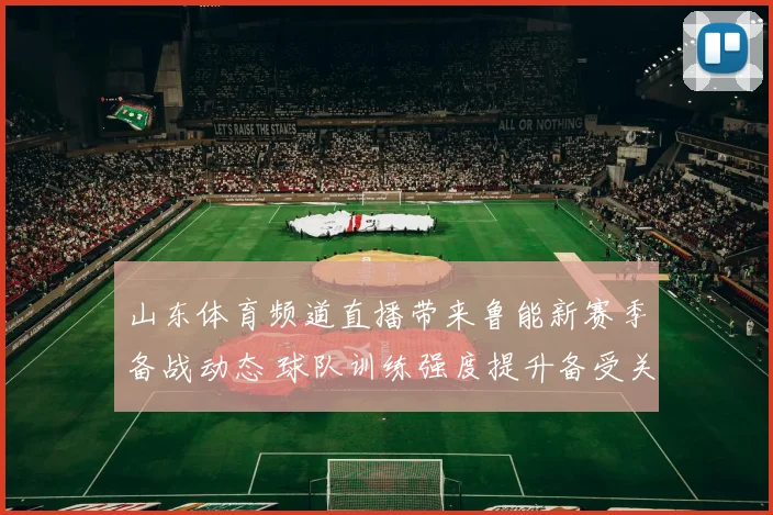 山东体育频道直播带来鲁能新赛季备战动态 球队训练强度提升备受关注