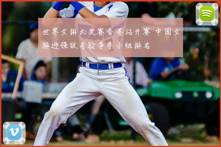 世界女排大奖赛香港站开赛 中国女排迎强敌考验争夺小组排名