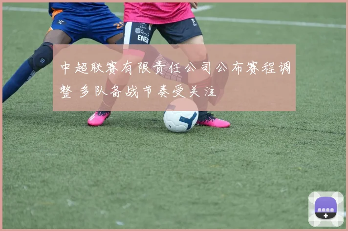中超联赛有限责任公司公布赛程调整 多队备战节奏受关注