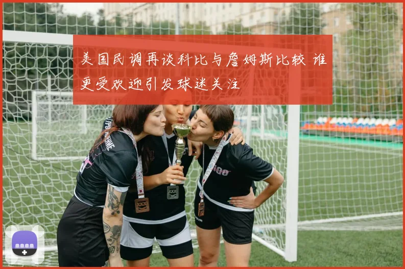 美国民调再谈科比与詹姆斯比较 谁更受欢迎引发球迷关注
