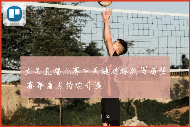 女足直播比赛中关键进球改写局势 赛事看点持续升温