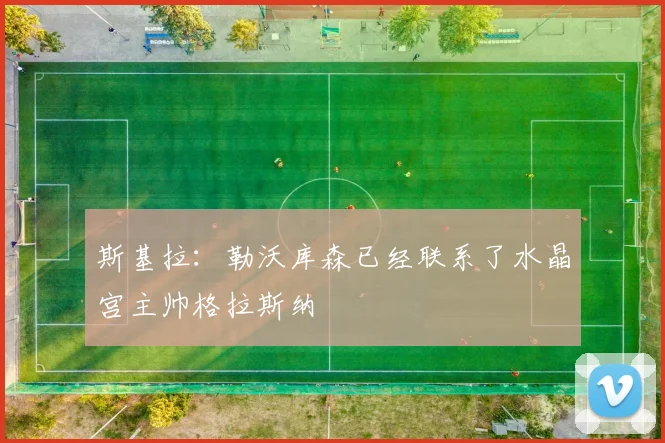 斯基拉:勒沃库森已经联系了水晶宫主帅格拉斯纳