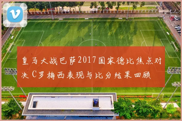 皇马大战巴萨2017国家德比焦点对决 C罗梅西表现与比分结果回顾