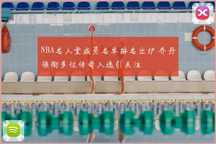 NBA名人堂成员名单排名出炉 乔丹领衔多位传奇入选引关注