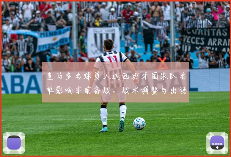 皇马多名球员入选西班牙国家队名单影响季前备战、战术调整与出场竞争