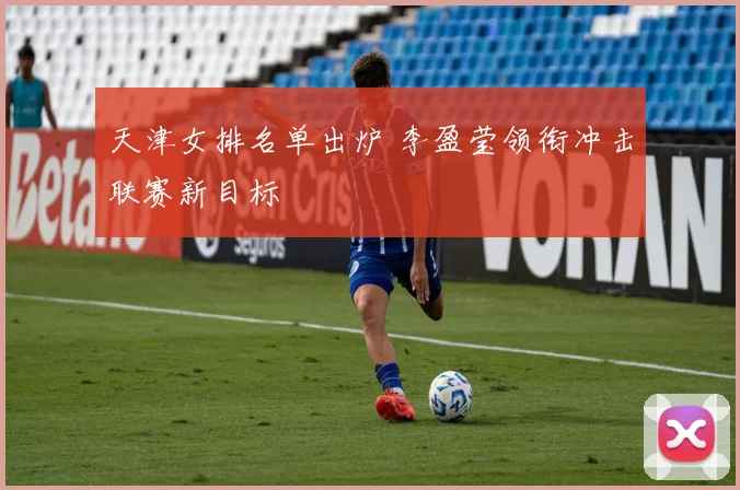 天津女排名单出炉 李盈莹领衔冲击联赛新目标