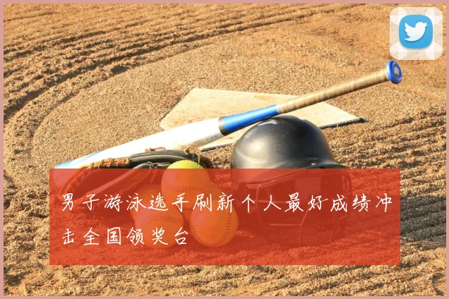 男子游泳选手刷新个人最好成绩冲击全国领奖台