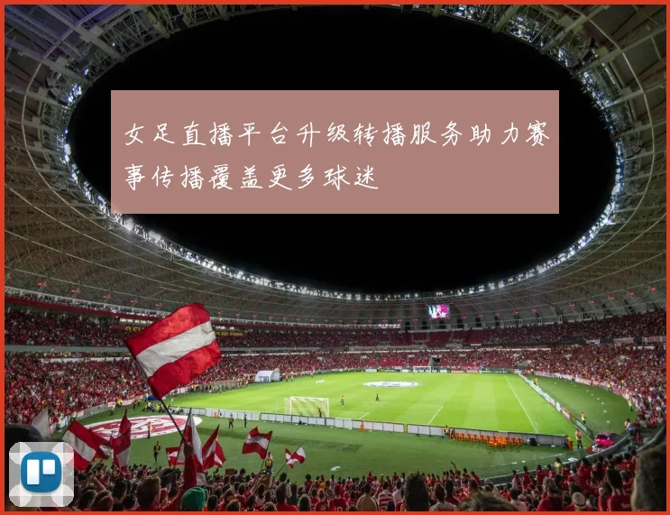 女足直播平台升级转播服务助力赛事传播覆盖更多球迷