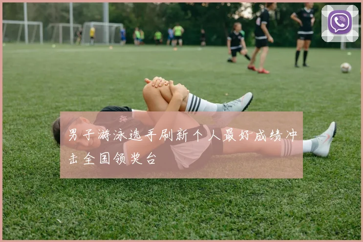 男子游泳选手刷新个人最好成绩冲击全国领奖台