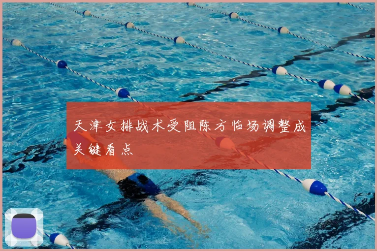 天津女排战术受阻陈方临场调整成关键看点