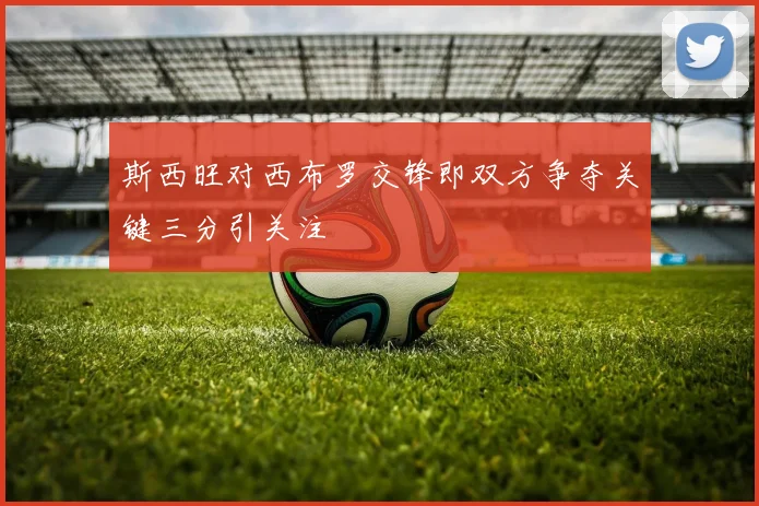 斯西旺对西布罗交锋即双方争夺关键三分引关注
