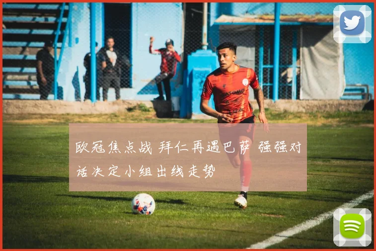 欧冠焦点战 拜仁再遇巴萨 强强对话决定小组出线走势