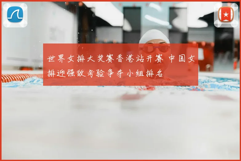 世界女排大奖赛香港站开赛 中国女排迎强敌考验争夺小组排名