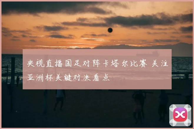 央视直播国足对阵卡塔尔比赛 关注亚洲杯关键对决看点
