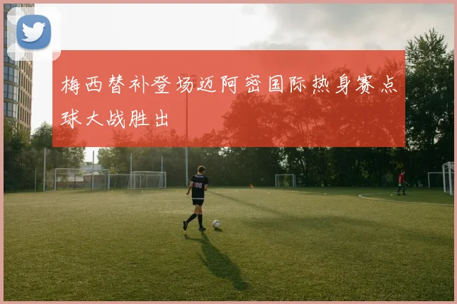 梅西替补登场迈阿密国际热身赛点球大战胜出