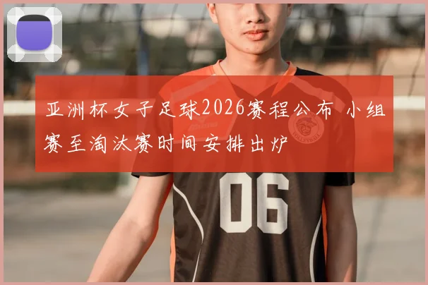 亚洲杯女子足球2026赛程公布 小组赛至淘汰赛时间安排出炉