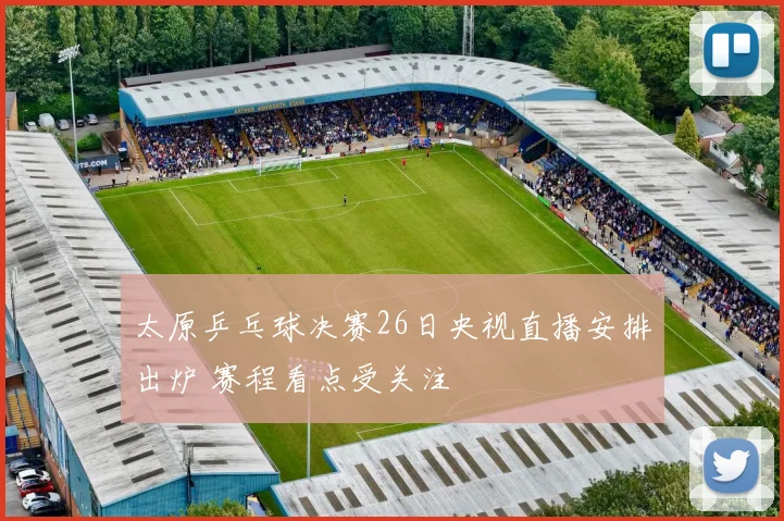 太原乒乓球决赛26日央视直播安排出炉 赛程看点受关注