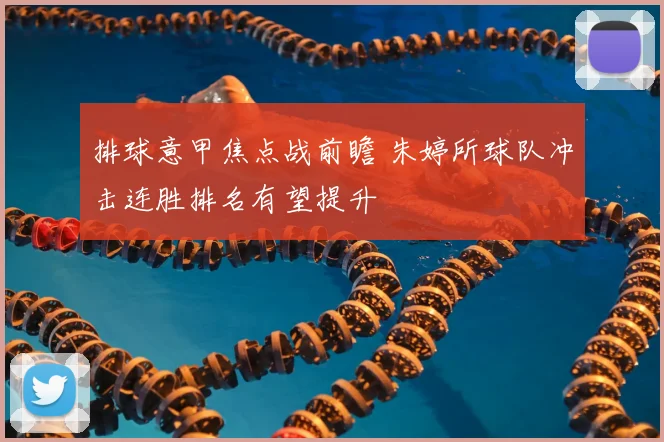 排球意甲焦点战前瞻 朱婷所球队冲击连胜排名有望提升