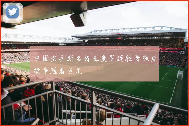 中国女乒新名将王曼昱连胜晋级后续争冠看点足