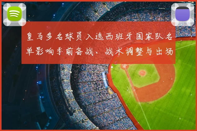 皇马多名球员入选西班牙国家队名单影响季前备战、战术调整与出场竞争