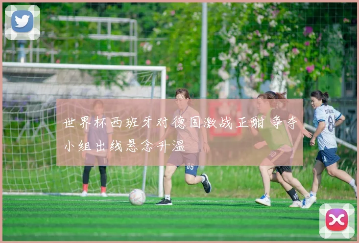 世界杯西班牙对德国激战正酣 争夺小组出线悬念升温