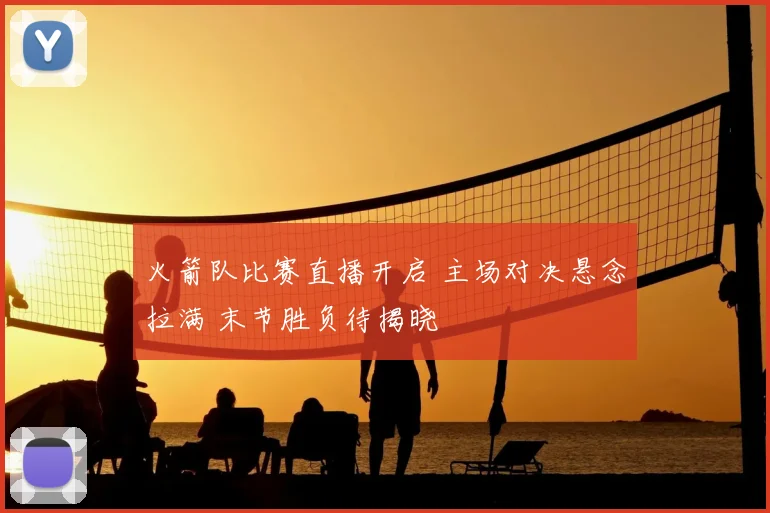 火箭队比赛直播开启 主场对决悬念拉满 末节胜负待揭晓