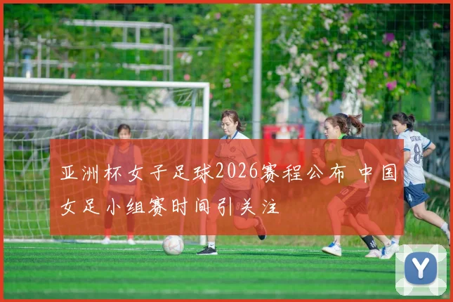亚洲杯女子足球2026赛程公布 中国女足小组赛时间引关注