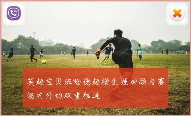 英超宝贝班哈德超模生涯回顾与赛场内外的双重轨迹