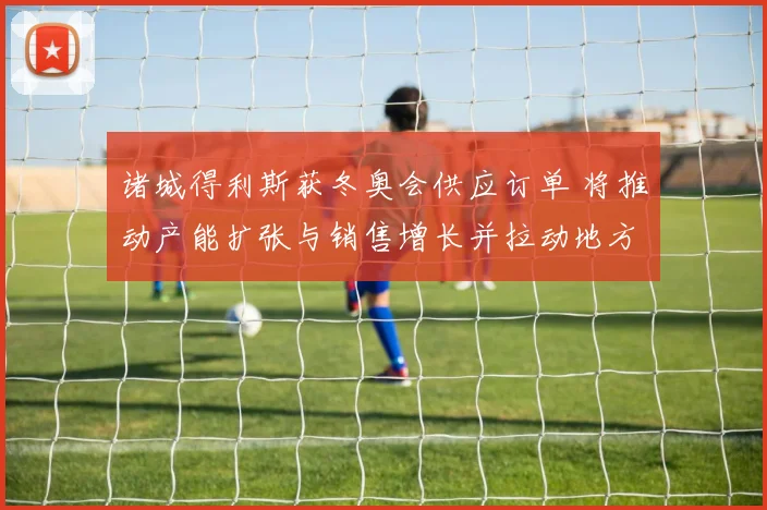 诸城得利斯获冬奥会供应订单 将推动产能扩张与销售增长并拉动地方就业