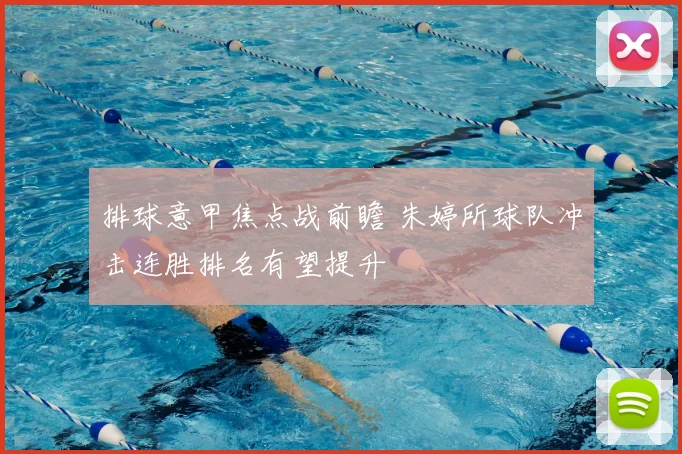 排球意甲焦点战前瞻 朱婷所球队冲击连胜排名有望提升