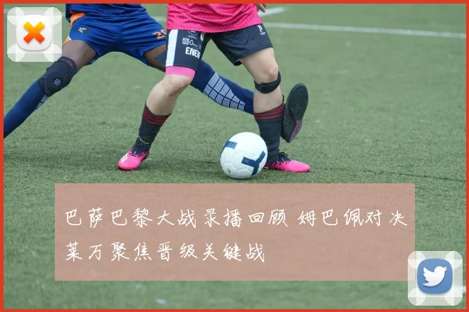 巴萨巴黎大战录播回顾 姆巴佩对决莱万聚焦晋级关键战