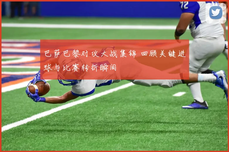 巴萨巴黎对攻大战集锦 回顾关键进球与比赛转折瞬间