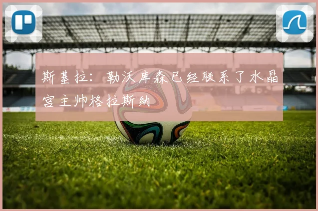 斯基拉:勒沃库森已经联系了水晶宫主帅格拉斯纳