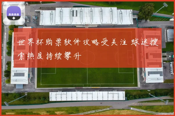 世界杯购票软件攻略受关注 球迷搜索热度持续攀升