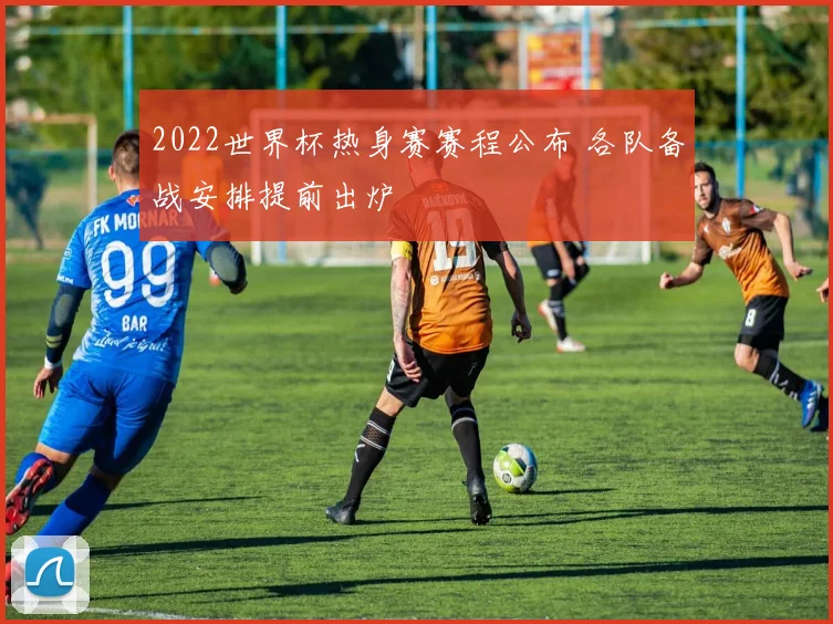 2022世界杯热身赛赛程公布 各队备战安排提前出炉