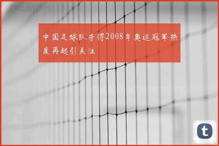 中国足球队夺得2008年奥运冠军热度再起引关注