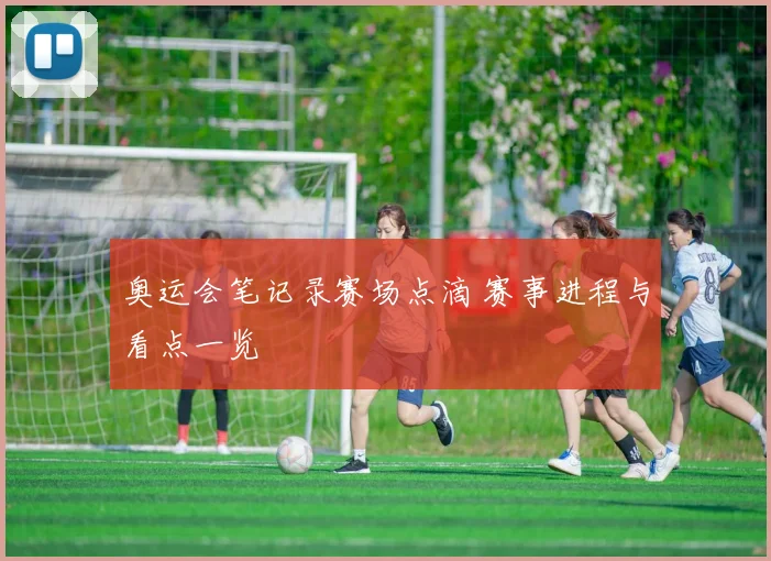 奥运会笔记录赛场点滴 赛事进程与看点一览