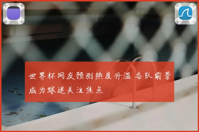 世界杯网友预测热度升温 各队前景成为球迷关注焦点