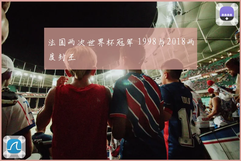 法国两次世界杯冠军 1998与2018两度封王