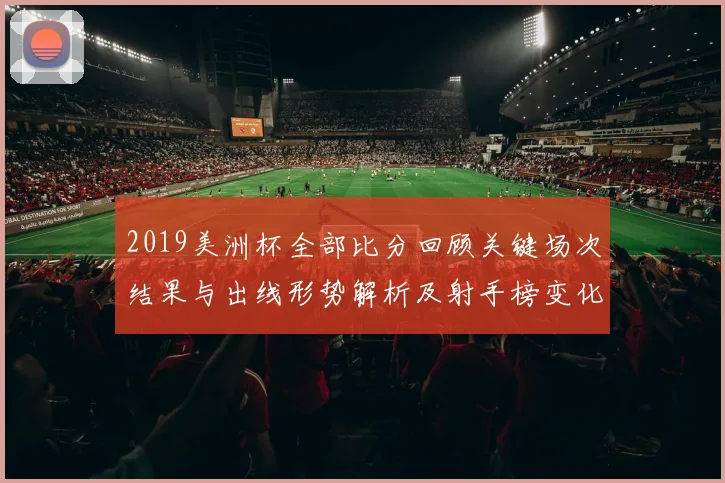 2019美洲杯全部比分回顾关键场次结果与出线形势解析及射手榜变化
