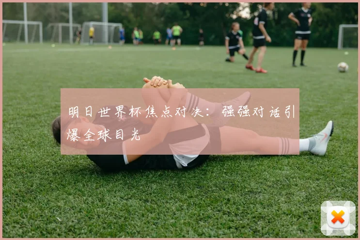 明日世界杯焦点对决：强强对话引爆全球目光